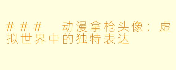 ### 动漫拿枪头像:虚拟世界中的独特表达