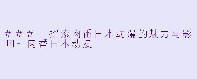 ### 探索肉番日本动漫的魅力与影响-肉番日本动漫
