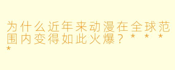 为什么近年来动漫在全球范围内变得如此火爆?****
