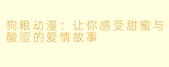 狗粮动漫：让你感受甜蜜与酸涩的爱情故事