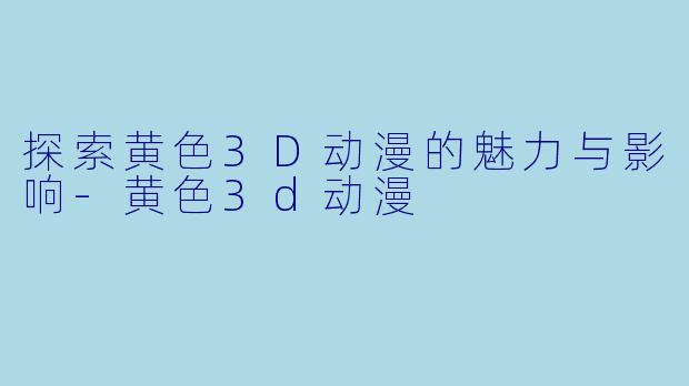 探索黄色3D动漫的魅力与影响
