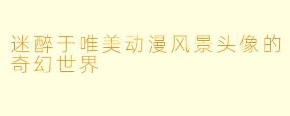 迷醉于唯美动漫风景头像的奇幻世界