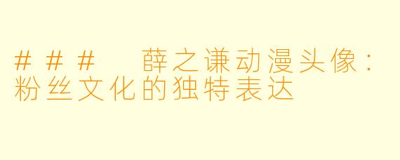 ### 薛之谦动漫头像：粉丝文化的独特表达