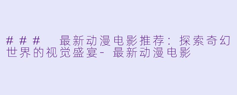 ### 最新动漫电影推荐：探索奇幻世界的视觉盛宴-最新动漫电影