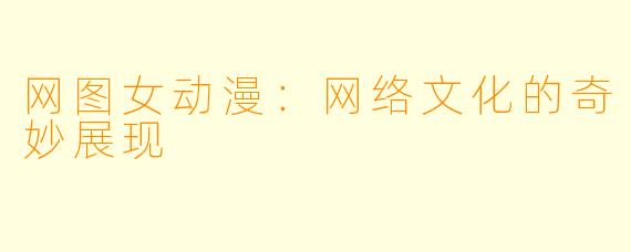网图女动漫：网络文化的奇妙展现