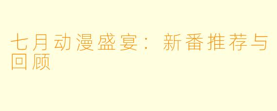 七月动漫盛宴：新番推荐与回顾