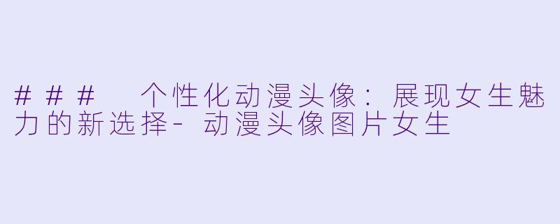 ### 个性化动漫头像:展现女生魅力的新选择