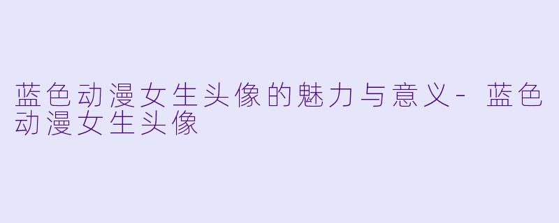 蓝色动漫女生头像的魅力与意义-蓝色动漫女生头像