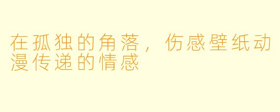 在孤独的角落，伤感壁纸动漫传递的情感