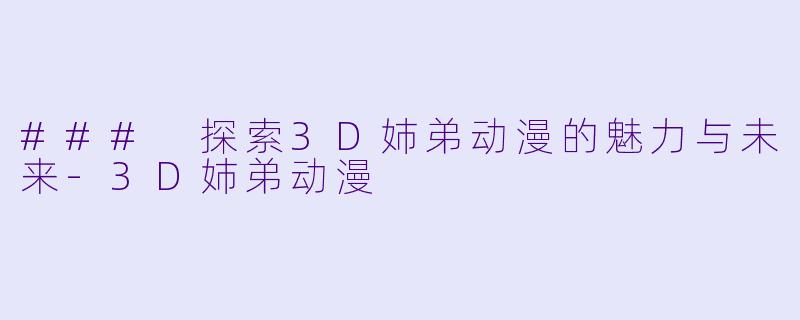 ### 探索3D姉弟动漫的魅力与未来-3D姉弟动漫
