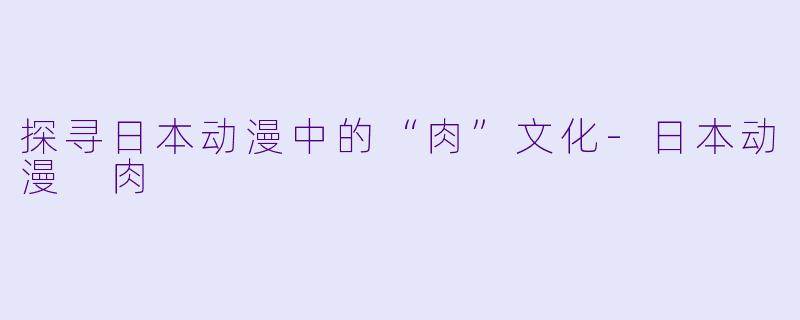 探寻日本动漫中的“肉”文化-日本动漫 肉
