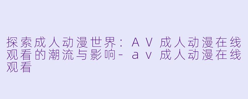 探索成人动漫世界：AV成人动漫在线观看的潮流与影响-av成人动漫在线观看