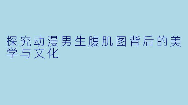 探究动漫男生腹肌图背后的美学与文化