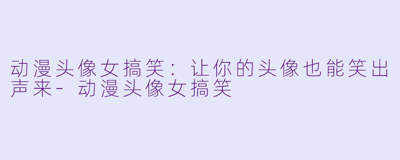 动漫头像女搞笑：让你的头像也能笑出声来-动漫头像女搞笑