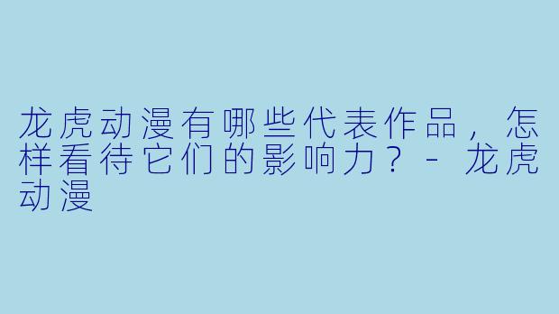 龙虎动漫有哪些代表作品,怎样看待它们的影响力?