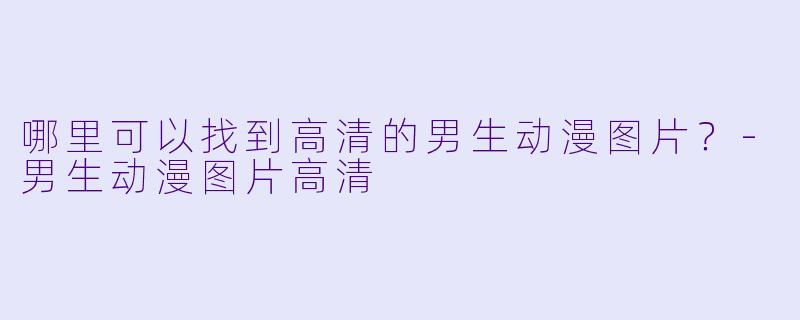 哪里可以找到高清的男生动漫图片？-男生动漫图片高清
