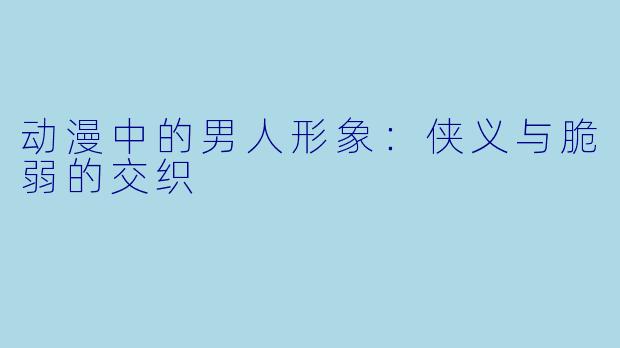 动漫中的男人形象：侠义与脆弱的交织