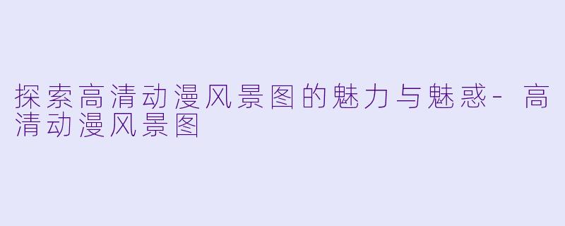 探索高清动漫风景图的魅力与魅惑-高清动漫风景图