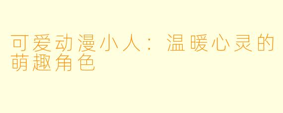 可爱动漫小人:温暖心灵的萌趣角色
