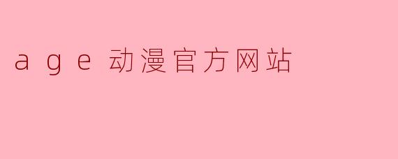 age动漫官方网站提供哪些服务和资源?