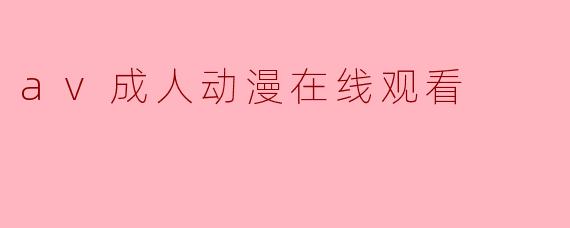 探索成人动漫世界:AV成人动漫在线观看的潮流与影响