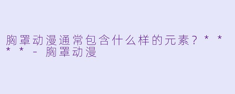 胸罩动漫通常包含什么样的元素?****