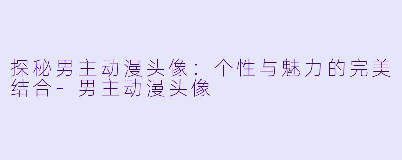 探秘男主动漫头像：个性与魅力的完美结合-男主动漫头像