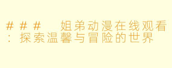 ### 姐弟动漫在线观看:探索温馨与冒险的世界