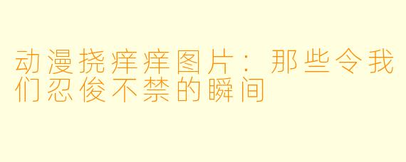 动漫挠痒痒图片：那些令我们忍俊不禁的瞬间