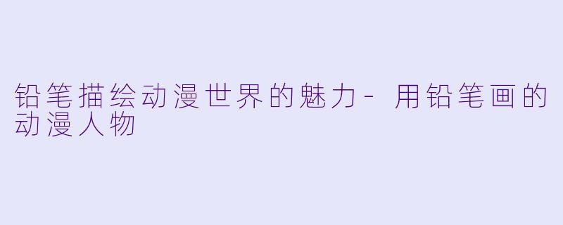 铅笔描绘动漫世界的魅力-用铅笔画的动漫人物
