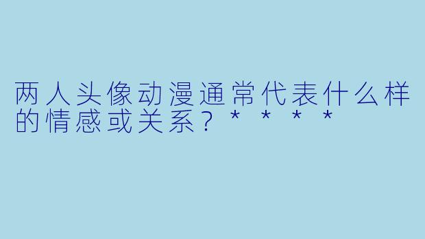 两人头像动漫通常代表什么样的情感或关系?****