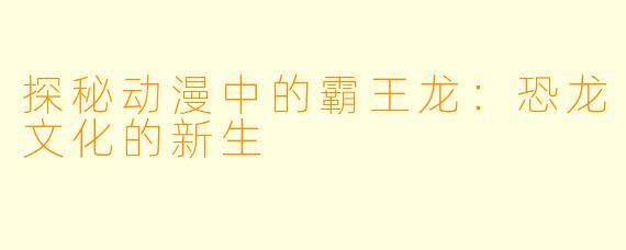 探秘动漫中的霸王龙：恐龙文化的新生