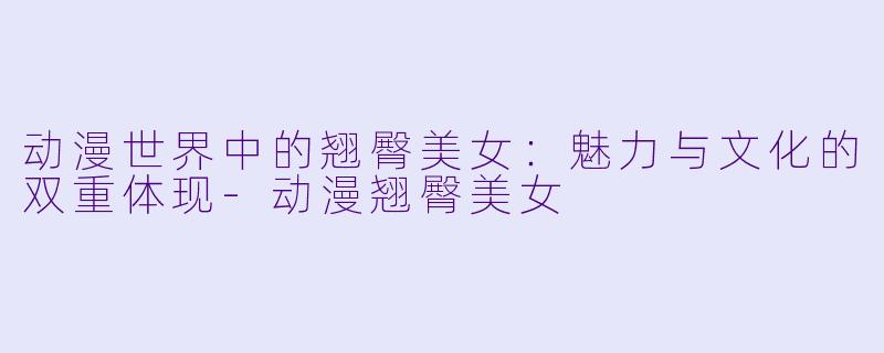 动漫世界中的翘臀美女:魅力与文化的双重体现