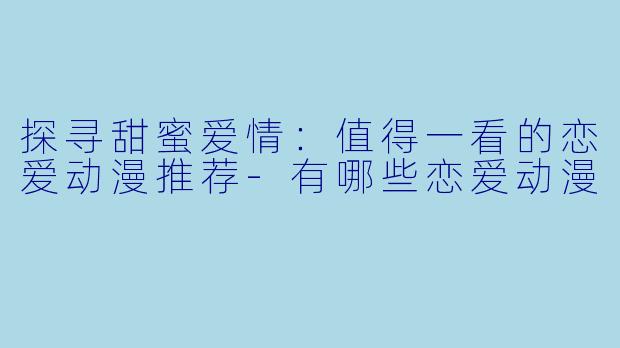 探寻甜蜜爱情:值得一看的恋爱动漫推荐