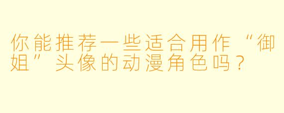 你能推荐一些适合用作“御姐”头像的动漫角色吗?
