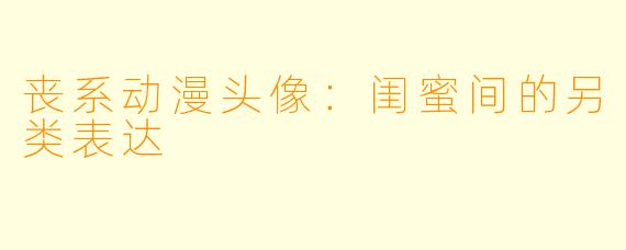 丧系动漫头像:闺蜜间的另类表达