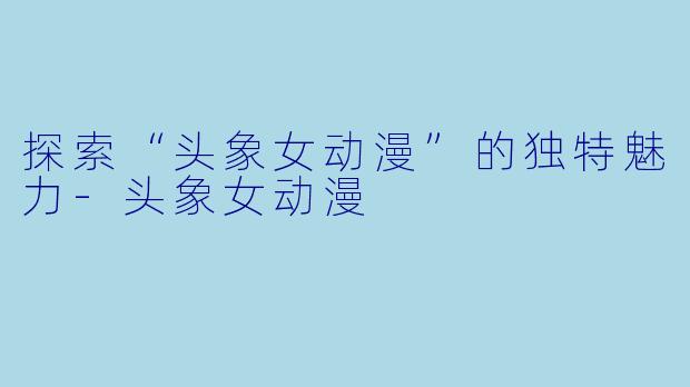 探索“头象女动漫”的独特魅力