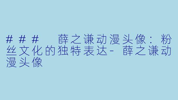 ### 薛之谦动漫头像：粉丝文化的独特表达-薛之谦动漫头像