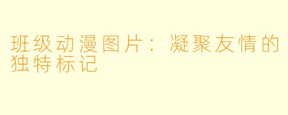 班级动漫图片：凝聚友情的独特标记