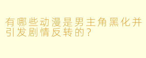 有哪些动漫是男主角黑化并引发剧情反转的？
