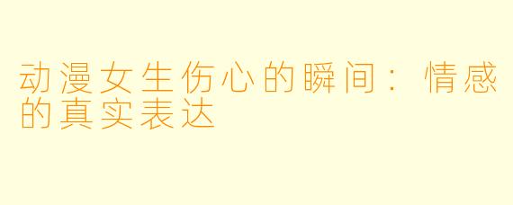 动漫女生伤心的瞬间:情感的真实表达