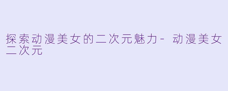 探索动漫美女的二次元魅力-动漫美女二次元