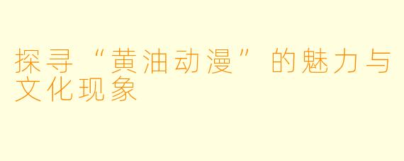 探寻“黄油动漫”的魅力与文化现象