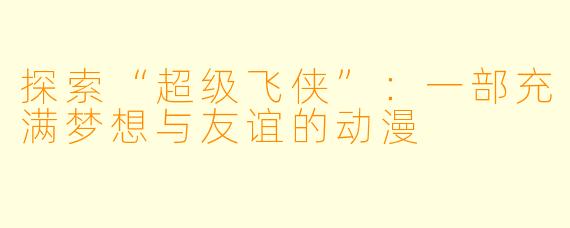 探索“超级飞侠”：一部充满梦想与友谊的动漫