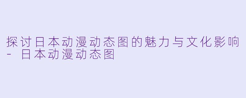 探讨日本动漫动态图的魅力与文化影响-日本动漫动态图