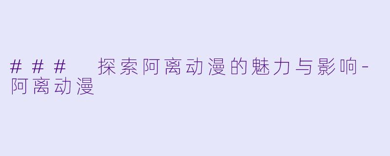 ### 探索阿离动漫的魅力与影响