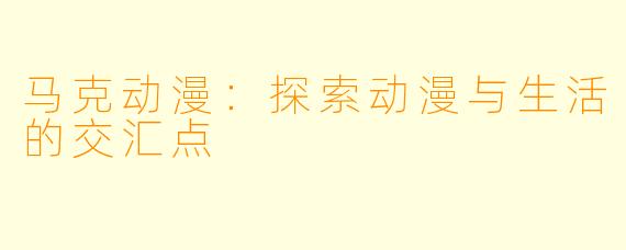 马克动漫：探索动漫与生活的交汇点