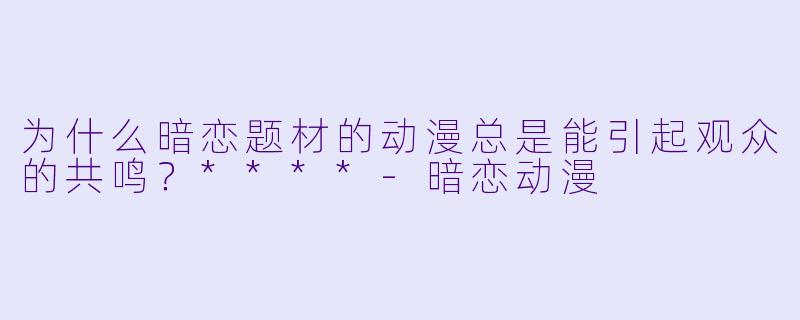 为什么暗恋题材的动漫总是能引起观众的共鸣?****