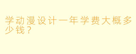 学动漫设计一年学费大概多少钱？