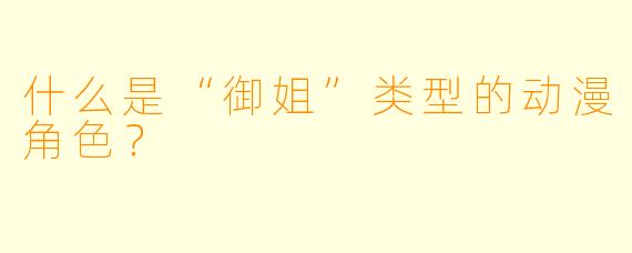 什么是“御姐”类型的动漫角色?